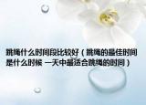 跳绳什么时间段比较好（跳绳的最佳时间是什么时候 一天中最适合跳绳的时间）