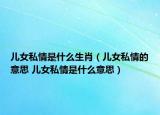 儿女私情是什么生肖（儿女私情的意思 儿女私情是什么意思）
