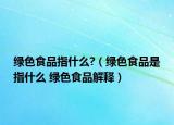 绿色食品指什么?（绿色食品是指什么 绿色食品解释）
