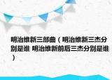 明治维新三部曲（明治维新三杰分别是谁 明治维新前后三杰分别是谁）