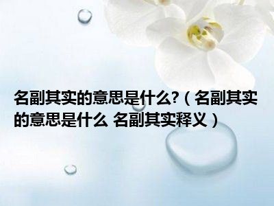 名副其实的意思是什么?（名副其实的意思是什么 名副其实释义）