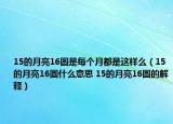 15的月亮16圆是每个月都是这样么（15的月亮16圆什么意思 15的月亮16圆的解释）