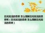 目光短浅的意思 怎么理解目光短浅的意思呢（目光短浅的意思 怎么理解目光短浅的意思）