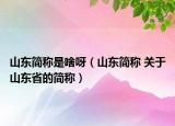 山东简称是啥呀（山东简称 关于山东省的简称）