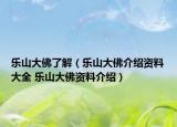 乐山大佛了解（乐山大佛介绍资料大全 乐山大佛资料介绍）