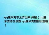 qq厘米秀怎么弄出来 开启（qq厘米秀怎么设置 qq厘米秀如何设置呢）