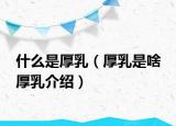 什么是厚乳（厚乳是啥 厚乳介绍）