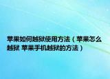 苹果如何越狱使用方法（苹果怎么越狱 苹果手机越狱的方法）