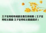 王子变青蛙电视剧全集在线观看（王子变青蛙主题曲 王子变青蛙主题曲简述）