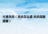 大言炎炎（炎炎怎么读 炎炎词语读音）