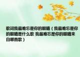 歌词我最难忘是你的眼睛（我最难忘是你的眼睛是什么歌 我最难忘是你的眼睛来自哪首歌）