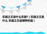 乐器之王是什么乐器?（乐器之王是什么 乐器之王是哪种乐器）
