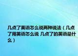 几点了英语怎么说两种说法（几点了用英语怎么说 几点了的英语是什么）