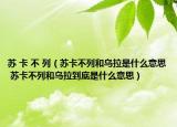 苏 卡 不 列（苏卡不列和乌拉是什么意思 苏卡不列和乌拉到底是什么意思）