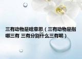 三有动物是啥意思（三有动物是指哪三有 三有分别什么三有呢）