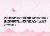 西红柿和巧克力打架为什么巧克力会赢（西红柿跟巧克力打架巧克力为什么赢了 为什么呢）