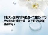 干粉灭火器多长时间检查一次答案（干粉灭火器多长时间检查一次 干粉灭火器的检查时间）