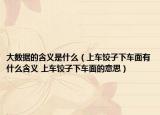 大数据的含义是什么（上车饺子下车面有什么含义 上车饺子下车面的意思）