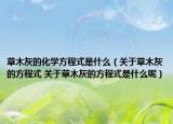 草木灰的化学方程式是什么（关于草木灰的方程式 关于草木灰的方程式是什么呢）