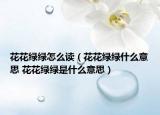 花花绿绿怎么读（花花绿绿什么意思 花花绿绿是什么意思）