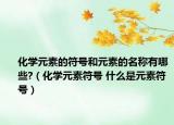 化学元素的符号和元素的名称有哪些?（化学元素符号 什么是元素符号）