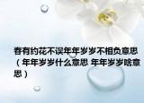 春有约花不误年年岁岁不相负意思（年年岁岁什么意思 年年岁岁啥意思）