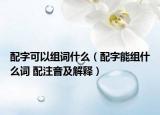 配字可以组词什么（配字能组什么词 配注音及解释）