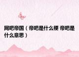 网吧帝国（帝吧是什么梗 帝吧是什么意思）
