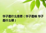 华子是什么意思（华子是啥 华子是什么梗）