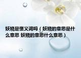 妖娆是褒义词吗（妖娆的意思是什么意思 妖娆的意思什么意思）