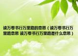 读万卷书行万里路的意思（读万卷书行万里路意思 读万卷书行万里路是什么意思）