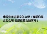 我爱你英语英文怎么说（我爱你英文怎么写 我爱你英文如何写）