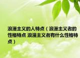 浪漫主义的人特点（浪漫主义者的性格特点 浪漫主义者有什么性格特点）