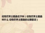 动物世界主题曲名字叫（动物世界主题曲叫什么 动物世界主题曲的完整歌词）