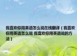 我喜欢你用英语怎么说在线翻译（我喜欢你用英语怎么说 我喜欢你用英语说的方法）