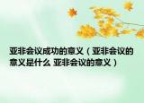 亚非会议成功的意义（亚非会议的意义是什么 亚非会议的意义）