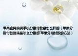 苹果官网购买手机分期付款是怎么样的（苹果分期付款到底是怎么分期的 苹果分期付款的方法）