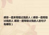 感恩一路来帮助过我的人（感恩一路帮助过我的人 感恩一路帮助过我的人的句子有哪些）