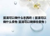蛋清可以做什么东西吃（蛋清可以做什么食物 蛋清可以做哪些食物）