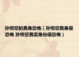 孙悟空的真身恐怖（孙悟空真身很恐怖 孙悟空真实身份很恐怖）