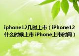 iphone12几时上市（iPhone12什么时候上市 iPhone上市时间）