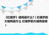 《红楼梦》结局是什么?（红楼梦的大结局是什么 红楼梦的大结局是啥）