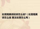 处理用英语短语怎么说?（处理用英语怎么说 英文处理怎么写）