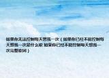 如果你无法控制每天想我一次（如果你已经不能控制每天想我一次是什么歌 如果你已经不能控制每天想我一次完整歌词）