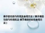佛手的功效与作用及食用方法（佛手果的功效与作用吃法 佛手果的好处和食用方法）