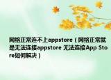 网络正常连不上appstore（网络正常就是无法连接appstore 无法连接App Store如何解决）