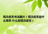 恬淡虚无书法图片（恬淡虚无是什么意思 什么是恬淡虚无）
