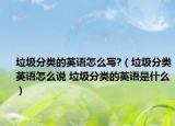 垃圾分类的英语怎么写?（垃圾分类英语怎么说 垃圾分类的英语是什么）