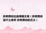 扶老携幼出自哪篇文章（扶老携幼是什么意思 扶老携幼的含义）