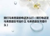 拨打马来西亚的电话怎么打（拨打电话至马来西亚区号加什么 马来西亚区号是什么）